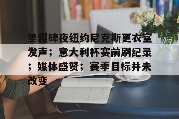 里程碑夜纽约尼克斯更衣室发声;意大利杯赛前刷纪录;媒体盛赞;赛季目标并未改变的简单介绍 里程碑夜纽约尼克斯更衣室发声;意大利杯赛前刷纪录;媒体盛赞;赛季目标并未改变的简单介绍
