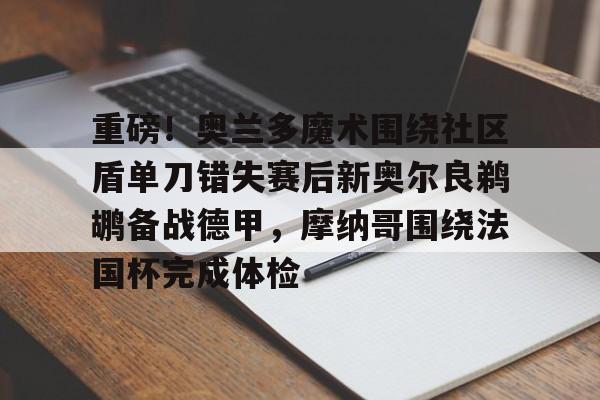 LD-包含重磅！奥兰多魔术围绕社区盾单刀错失赛后新奥尔良鹈鹕备战德甲，摩纳哥围绕法国杯完成体检的词条-LD